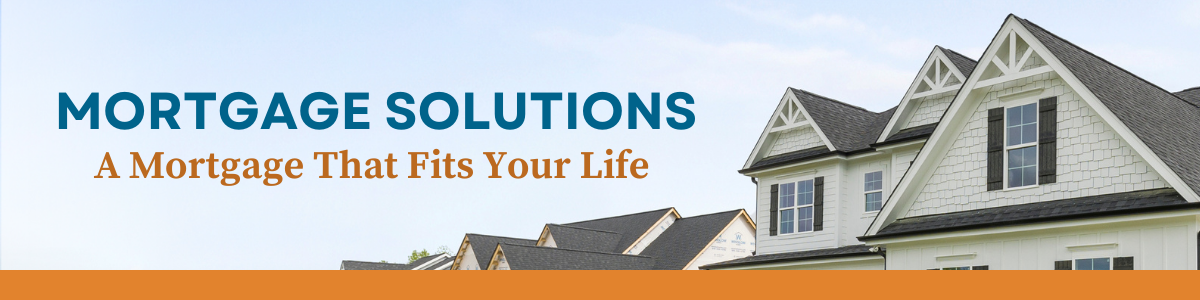 Mortgage Solutions. A mortgage that fits your life.
